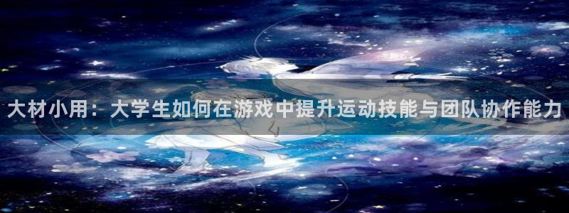 风速体育下载：大材小用：大学生如何在游戏中提升运动技能与团队协作能力